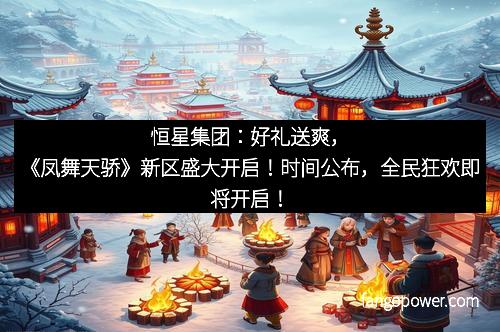 恒星集团：好礼送爽，《凤舞天骄》新区盛大开启！时间公布，全民狂欢即将开启！