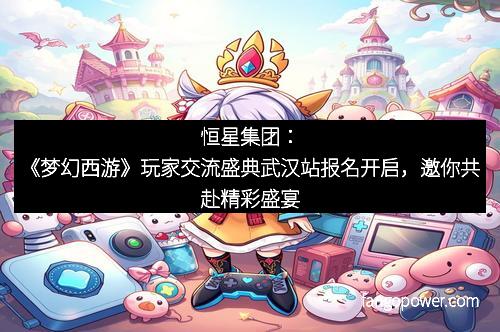 恒星集团：《梦幻西游》玩家交流盛典武汉站报名开启，邀你共赴精彩盛宴